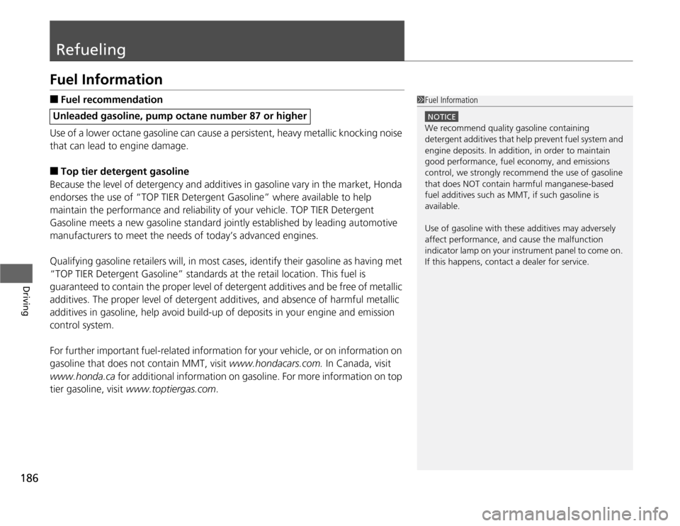 HONDA FIT 2012 2.G Owners Manual 186Driving
RefuelingFuel Information■
Fuel recommendation
Use of a lower octane gasoline can cause a persistent, heavy metallic knocking noise 
that can lead to engine damage.
■
Top tier detergent