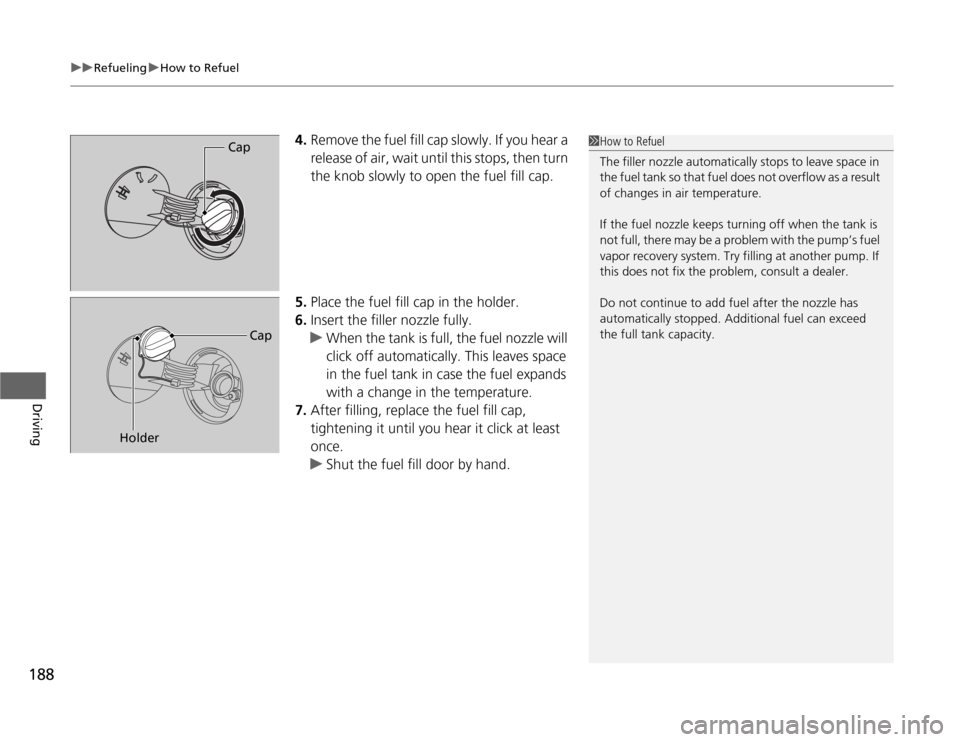 HONDA FIT 2012 2.G Owners Manual uuRefuelinguHow to Refuel
188Driving
4.Remove the fuel fill cap slowly. If you hear a 
release of air, wait until this stops, then turn 
the knob slowly to open the fuel fill cap.
5.Place the fuel fil