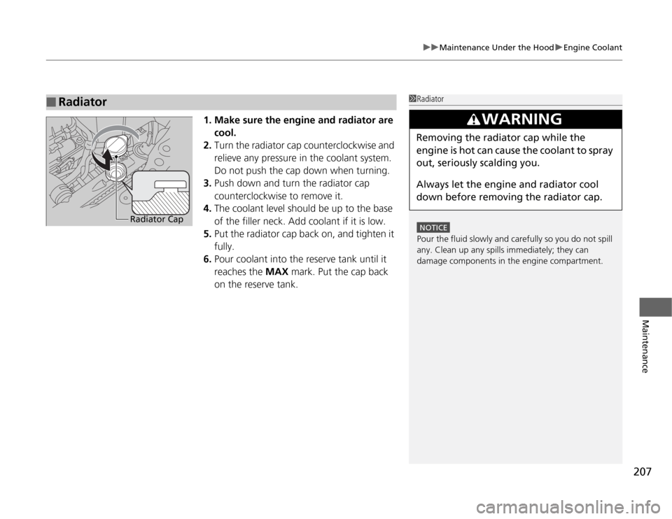 HONDA FIT 2012 2.G Owners Manual 207
uuMaintenance Under the HooduEngine Coolant
Maintenance
1. Make sure the engine and radiator are 
cool.
2.Turn the radiator cap counterclockwise and 
relieve any pressure in the coolant system. 
D