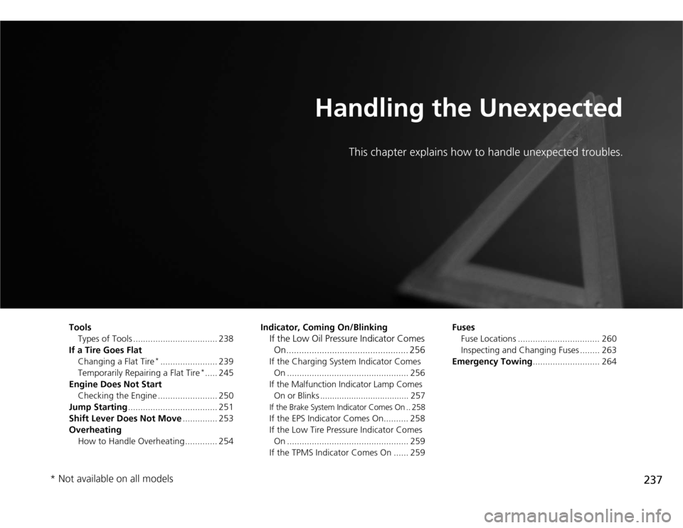 HONDA FIT 2012 2.G Owners Manual 237
Handling the Unexpected
This chapter explains how to handle unexpected troubles.
Tools
Types of Tools .................................. 238
If a Tire Goes Flat
Changing a Flat Tire
*.............