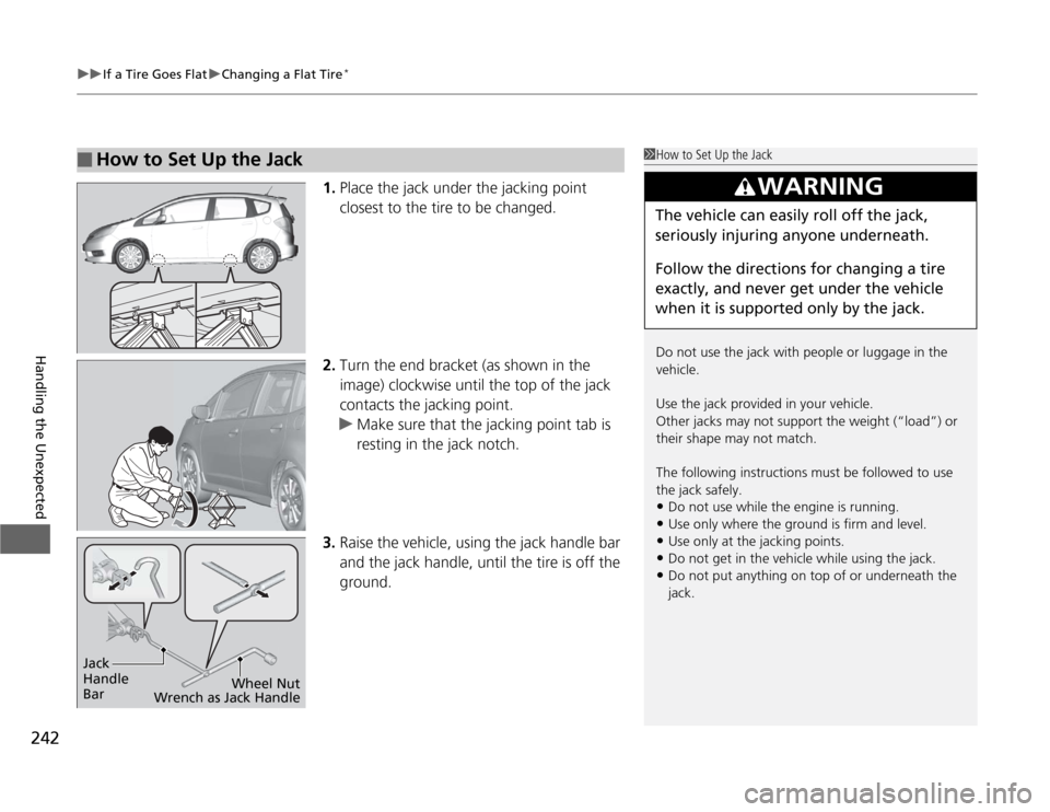 HONDA FIT 2012 2.G Owners Manual uuIf a Tire Goes FlatuChanging a Flat Tire
*
242Handling the Unexpected
1.Place the jack under the jacking point 
closest to the tire to be changed.
2.Turn the end bracket (as shown in the 
image) clo