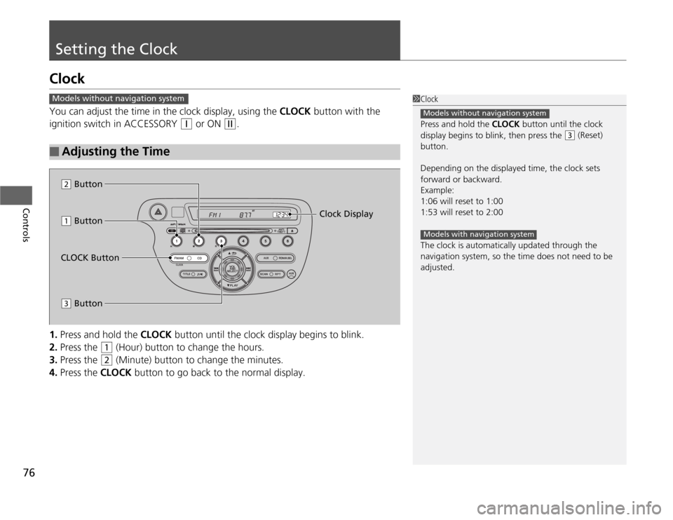 HONDA FIT 2012 2.G Owners Manual 76Controls
Setting the ClockClockYou can adjust the time in the clock display, using the CLOCK button with the 
ignition switch in ACCESSORY 
(q
 or ON 
(w
.
1.Press and hold the CLOCK button until th