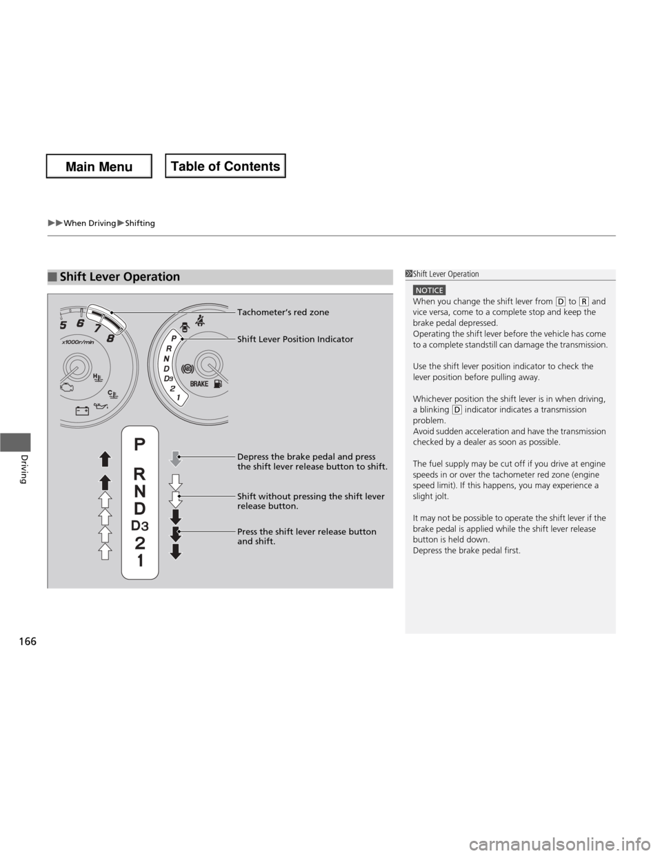 HONDA FIT 2013 3.G Owners Manual uuWhen DrivinguShifting
166
Driving
■Shift Lever Operation1Shift Lever Operation
NOTICE
When you change the shift lever from (D  to (R  and 
vice versa, come to a complete stop and keep the  brake p