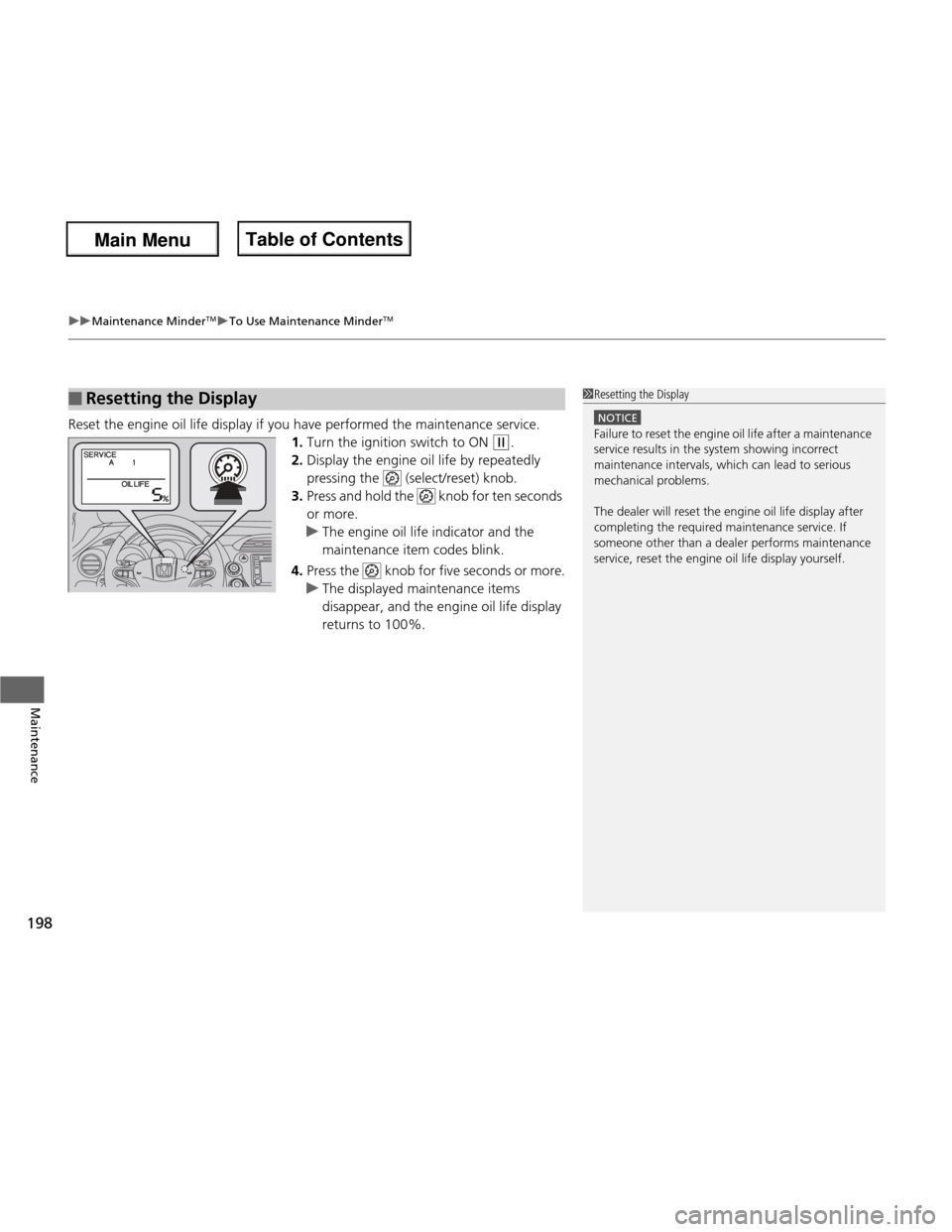 HONDA FIT 2013 3.G Owners Manual uuMaintenance MinderTMuTo Use Maintenance Minder TM
198
Maintenance
Reset the engine oil life display if you have performed the maintenance service. 1.Turn the ignition switch to ON 
(w .
2. Display t