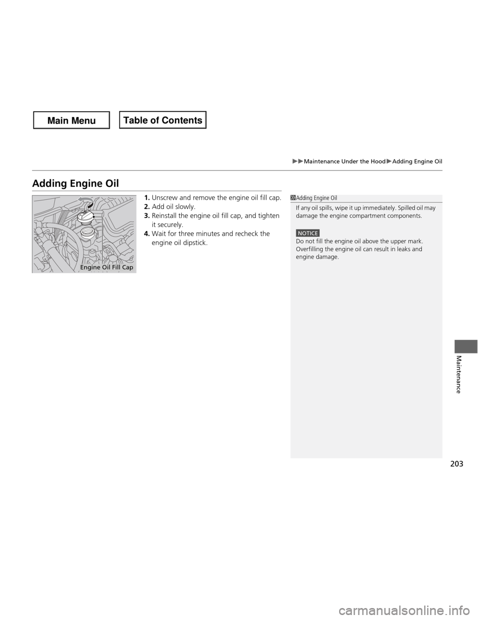 HONDA FIT 2013 3.G Owners Manual 203
uuMaintenance Under the HooduAdding Engine Oil
Maintenance
Adding Engine Oil1.Unscrew and remove the engine oil fill cap.
2. Add oil slowly.
3. Reinstall the engine oil fill cap, and tighten  it s