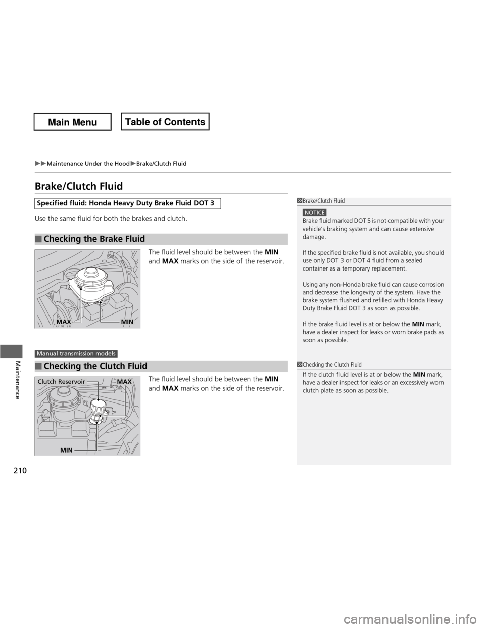 HONDA FIT 2013 3.G Owners Manual 210
uuMaintenance Under the HooduBrake/Clutch Fluid
Maintenance
Brake/Clutch Fluid 
Use the same fluid for both the brakes and clutch.The fluid level should be between the  MIN 
and  MAX  marks on the