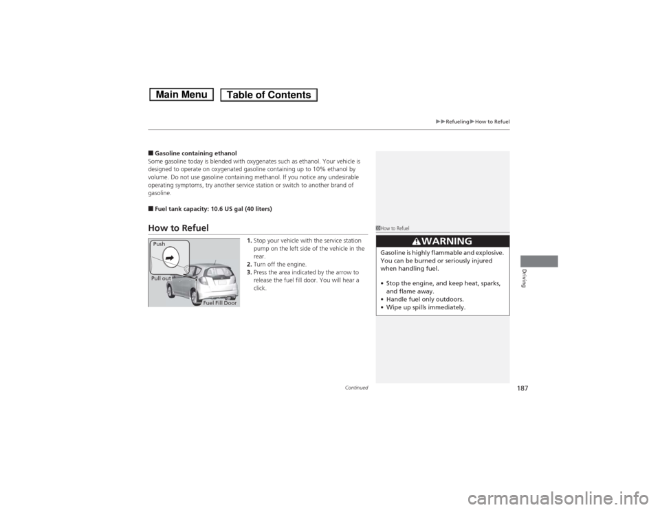 HONDA FIT 2014 3.G Owners Manual Continued
187
uuRefuelinguHow to Refuel
Driving
■Gasoline containing ethanol
Some gasoline today is blended with oxygenates such as ethanol. Your vehicle is 
designed to operate on oxygenated gasoli