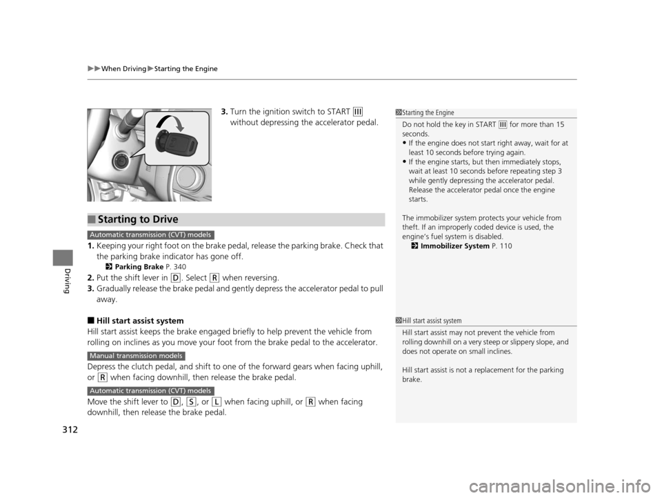 HONDA FIT 2015 3.G Owners Manual uuWhen Driving uStarting the Engine
312
Driving
3. Turn the ignition switch to START (e 
without depressing the accelerator pedal.
1. Keeping your right foot on the brake peda l, release the parking b