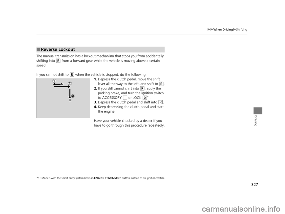 HONDA FIT 2015 3.G Owners Manual 327
uuWhen Driving uShifting
Driving
The manual transmission has a lockout mechanism that stops you from accidentally 
shifting into 
(R from a forward gear while the ve hicle is moving above a certai