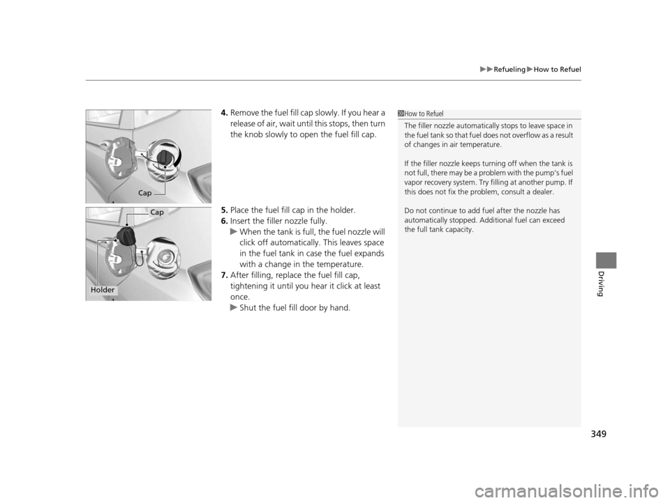 HONDA FIT 2015 3.G Owners Manual 349
uuRefueling uHow to Refuel
Driving
4. Remove the fuel fill cap slowly. If you hear a 
release of air, wait unti l this stops, then turn 
the knob slowly to open the fuel fill cap.
5. Place the fue