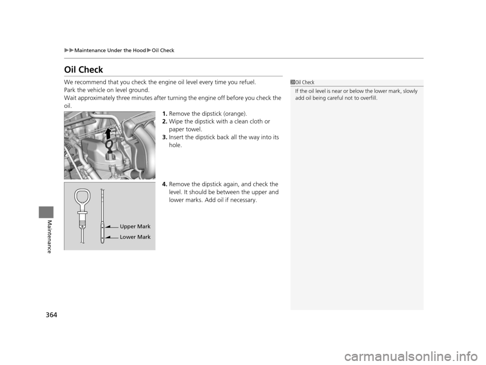 HONDA FIT 2015 3.G Owners Manual 364
uuMaintenance Under the Hood uOil Check
Maintenance
Oil Check
We recommend that you check the engi ne oil level every time you refuel.
Park the vehicle on level ground.
Wait approximately three mi HONDA FIT 2015 3.G Owners Manual 364
uuMaintenance Under the Hood uOil Check
Maintenance
Oil Check
We recommend that you check the engi ne oil level every time you refuel.
Park the vehicle on level ground.
Wait approximately three mi