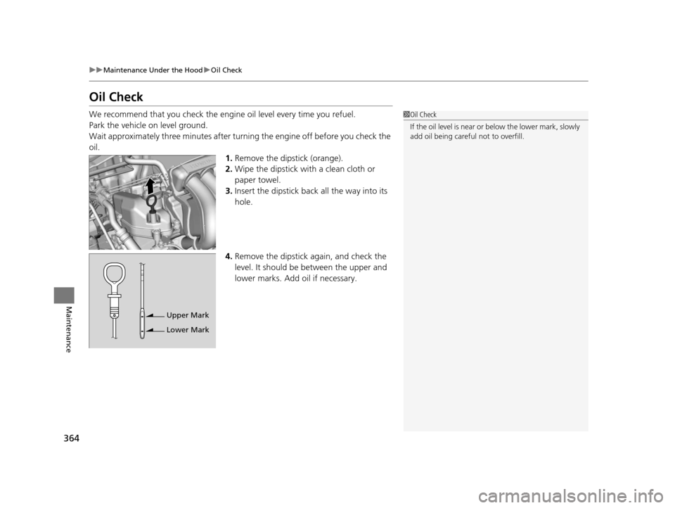 HONDA FIT 2015 3.G Owners Manual 364
uuMaintenance Under the Hood uOil Check
Maintenance
Oil Check
We recommend that you check the engi ne oil level every time you refuel.
Park the vehicle on level ground.
Wait approximately three mi