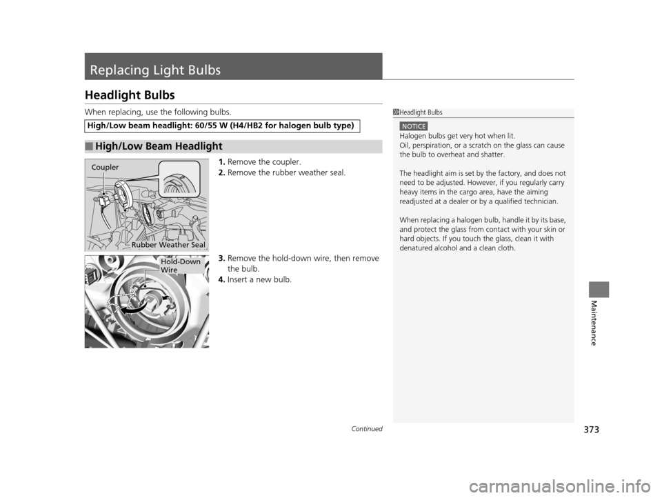 HONDA FIT 2015 3.G Owners Manual 373Continued
Maintenance
Replacing Light Bulbs
Headlight Bulbs
When replacing, use the following bulbs.1.Remove the coupler.
2. Remove the rubber weather seal.
3. Remove the hold-down wire, then remov