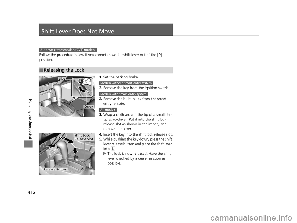 HONDA FIT 2015 3.G Owners Manual 416
Handling the Unexpected
Shift Lever Does Not Move
Follow the procedure below if you cannot move the shift lever out of the (P 
position.
1.Set the parking brake.
2. Remove the key from the ignitio