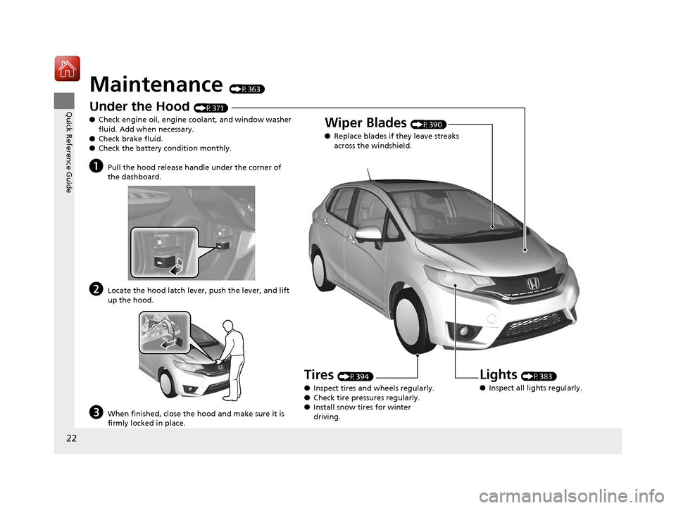 HONDA FIT 2017 3.G Owners Manual 22
Quick Reference Guide
Maintenance (P363)
Under the Hood (P371)
● Check engine oil, engine coolant, and window washer
fluid. Add when necessary.
● Check brake fluid.
● Check the battery condi HONDA FIT 2017 3.G Owners Manual 22
Quick Reference Guide
Maintenance (P363)
Under the Hood (P371)
● Check engine oil, engine coolant, and window washer
fluid. Add when necessary.
● Check brake fluid.
● Check the battery condi