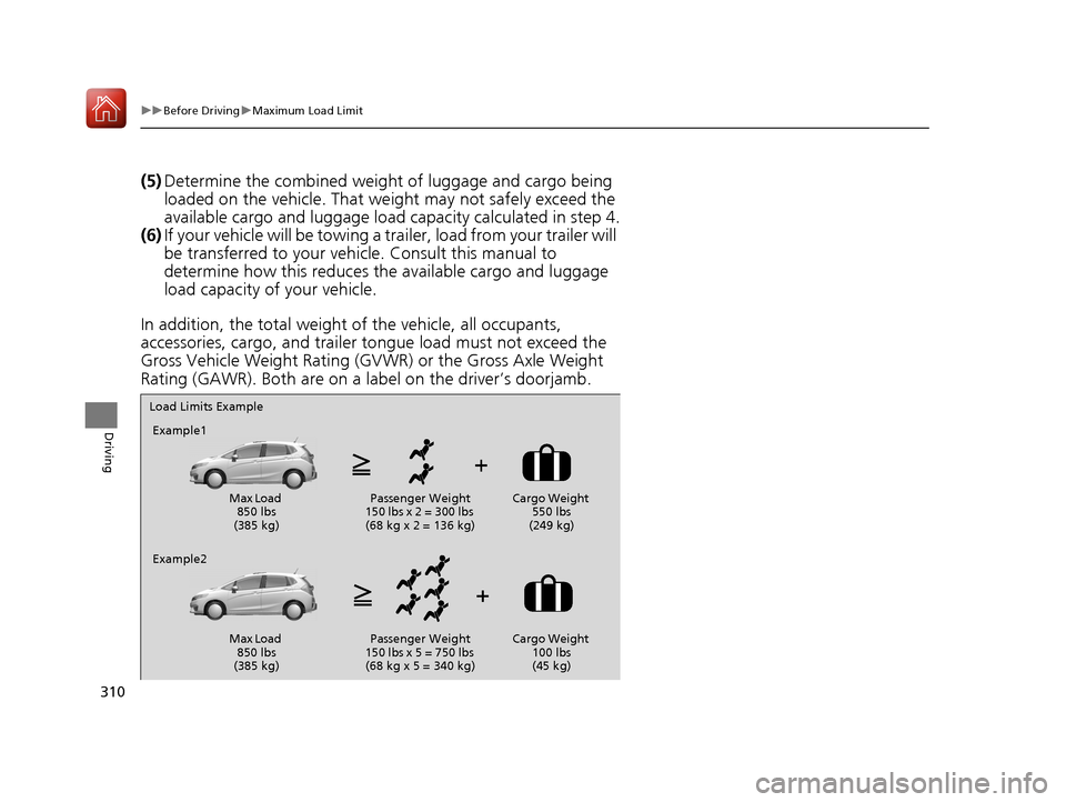 HONDA FIT 2017 3.G Owners Manual 310
uuBefore Driving uMaximum Load Limit
Driving
(5) Determine the combined weight  of luggage and cargo being 
loaded on the vehicle. That we ight may not safely exceed the 
available cargo and lugga