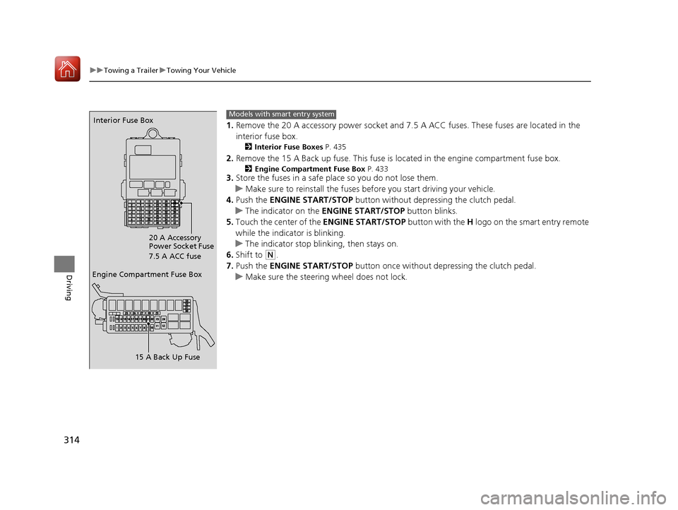 HONDA FIT 2017 3.G Owners Manual 314
uuTowing a Trailer uTowing Your Vehicle
Driving
1. Remove the 20 A accessory power socket and 7. 5 A ACC fuses. These fuses are located in the 
interior fuse box.
2 Interior Fuse Boxes P. 435
2.Re