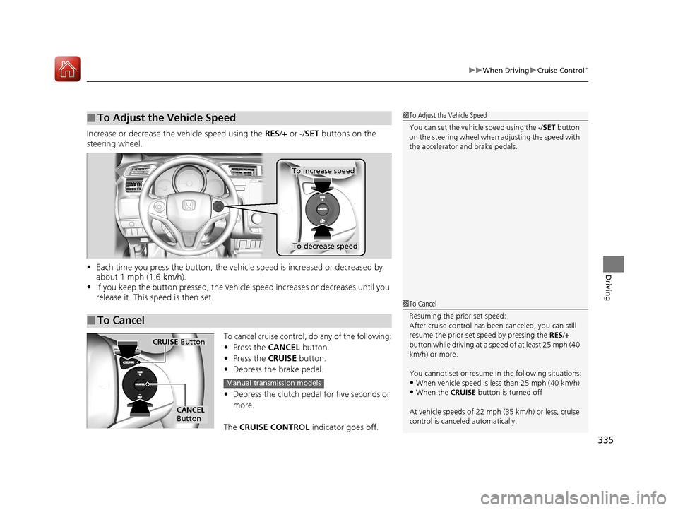 HONDA FIT 2017 3.G Owners Manual 335
uuWhen Driving uCruise Control*
Driving
Increase or decrease the vehicle speed using the  RES/+ or -/ SET buttons on the 
steering wheel.
• Each time you press the button, the vehicl e speed is 