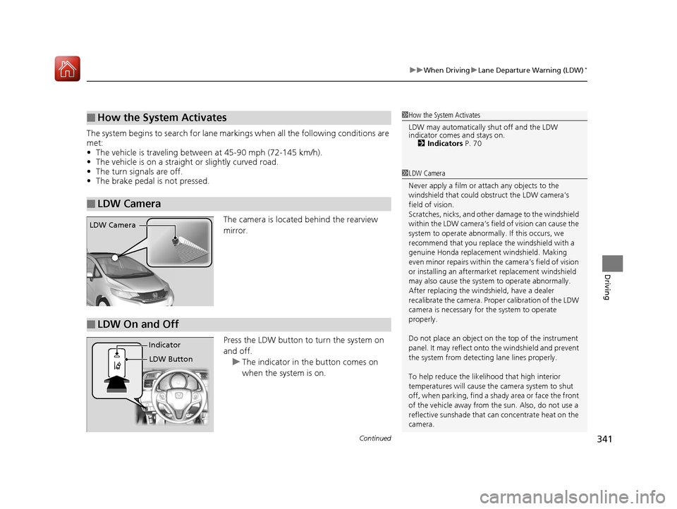 HONDA FIT 2017 3.G Owners Manual Continued341
uuWhen Driving uLane Departure Warning (LDW)*
Driving
The system begins to search for lane mark ings when all the following conditions are
met:
• The vehicle is traveling between at 45 HONDA FIT 2017 3.G Owners Manual Continued341
uuWhen Driving uLane Departure Warning (LDW)*
Driving
The system begins to search for lane mark ings when all the following conditions are
met:
• The vehicle is traveling between at 45