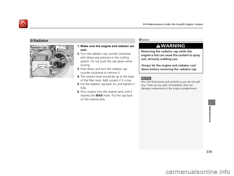 HONDA FIT 2017 3.G Owners Manual 379
uuMaintenance Under the Hood uEngine Coolant
Maintenance
1. Make sure the engine and radiator are
cool.
2. Turn the radiator cap counter-clockwise
and relieve any pressure in the cooling
system HONDA FIT 2017 3.G Owners Manual 379
uuMaintenance Under the Hood uEngine Coolant
Maintenance
1. Make sure the engine and radiator are
cool.
2. Turn the radiator cap counter-clockwise
and relieve any pressure in the cooling
system