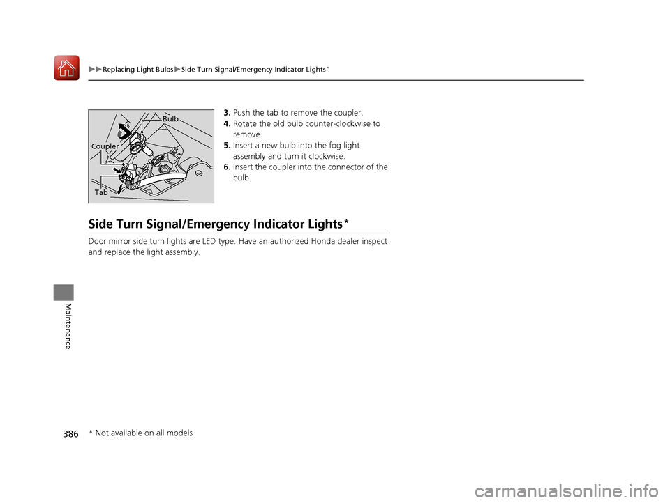 HONDA FIT 2017 3.G Owners Manual 386
uuReplacing Light Bulbs uSide Turn Signal/Emergency Indicator Lights*
Maintenance
3. Push the tab to remove the coupler.
4. Rotate the old bulb counter-clockwise to 
remove.
5. Insert a new bulb i