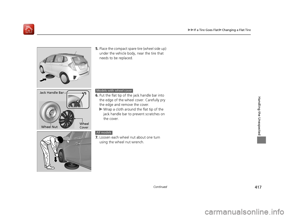 HONDA FIT 2017 3.G Owners Manual 417
uuIf a Tire Goes Flat uChanging a Flat Tire
Continued
Handling the Unexpected
5. Place the compact spare tire (wheel side up)
under the vehicle body, near the tire that
needs to be replaced.
6 HONDA FIT 2017 3.G Owners Manual 417
uuIf a Tire Goes Flat uChanging a Flat Tire
Continued
Handling the Unexpected
5. Place the compact spare tire (wheel side up)
under the vehicle body, near the tire that
needs to be replaced.
6