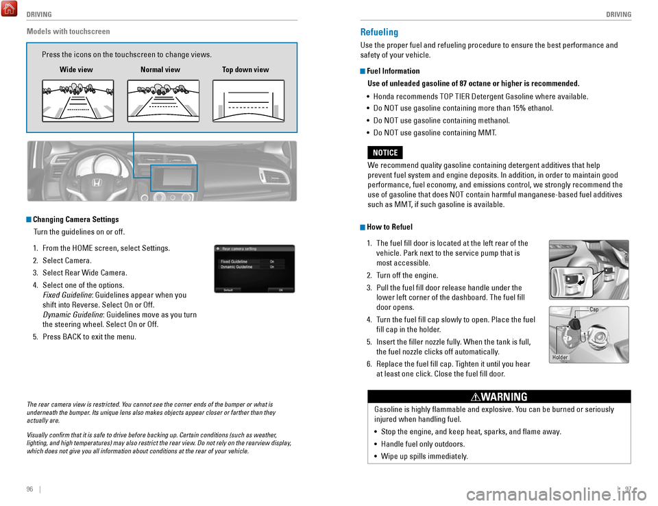 HONDA FIT 2017 3.G Quick Guide 96    ||    97
       DRIVING
DRIVING
The rear camera view is restricted. You cannot see the corner ends of the bumper or what is 
underneath the bumper. Its unique lens also makes objects appear clos