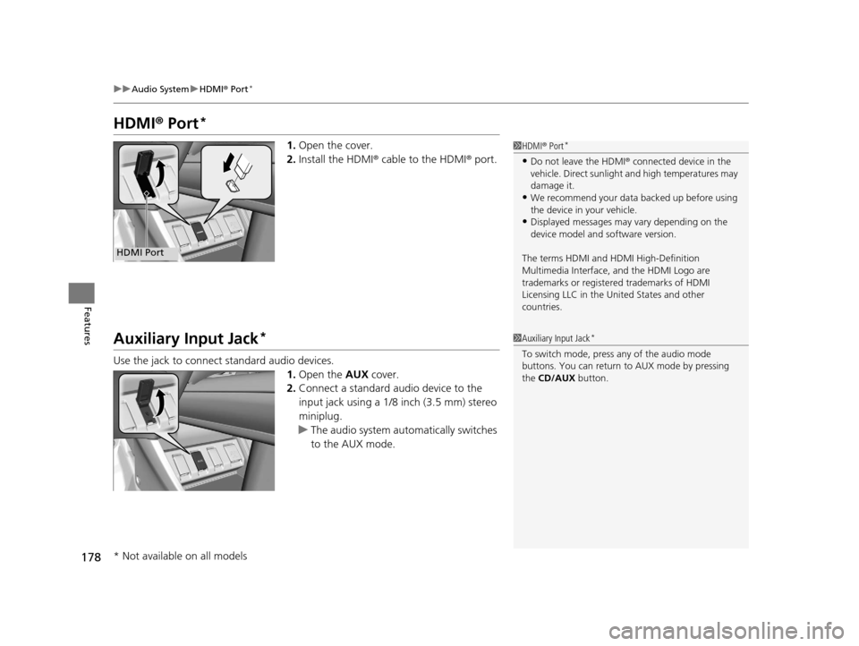 HONDA HR-V 2016 2.G Owners Manual 178
uuAudio System uHDMI ® Port*
Features
HDMI ® Port*
1. Open the cover.
2. Install the HDMI® cable to the HDMI ® port.
Auxiliary Input Jack*
Use the jack to connect standard audio devices.
1.Ope