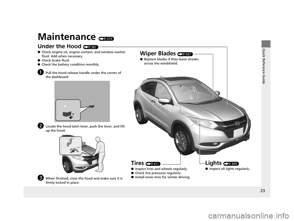HONDA HR-V 2016 2.G Owners Manual 23
Quick Reference Guide
Maintenance (P379)
Under the Hood (P387)
● Check engine oil, engine coolant, and window washer 
fluid. Add when necessary.
● Check brake fluid.
● Check the battery condi