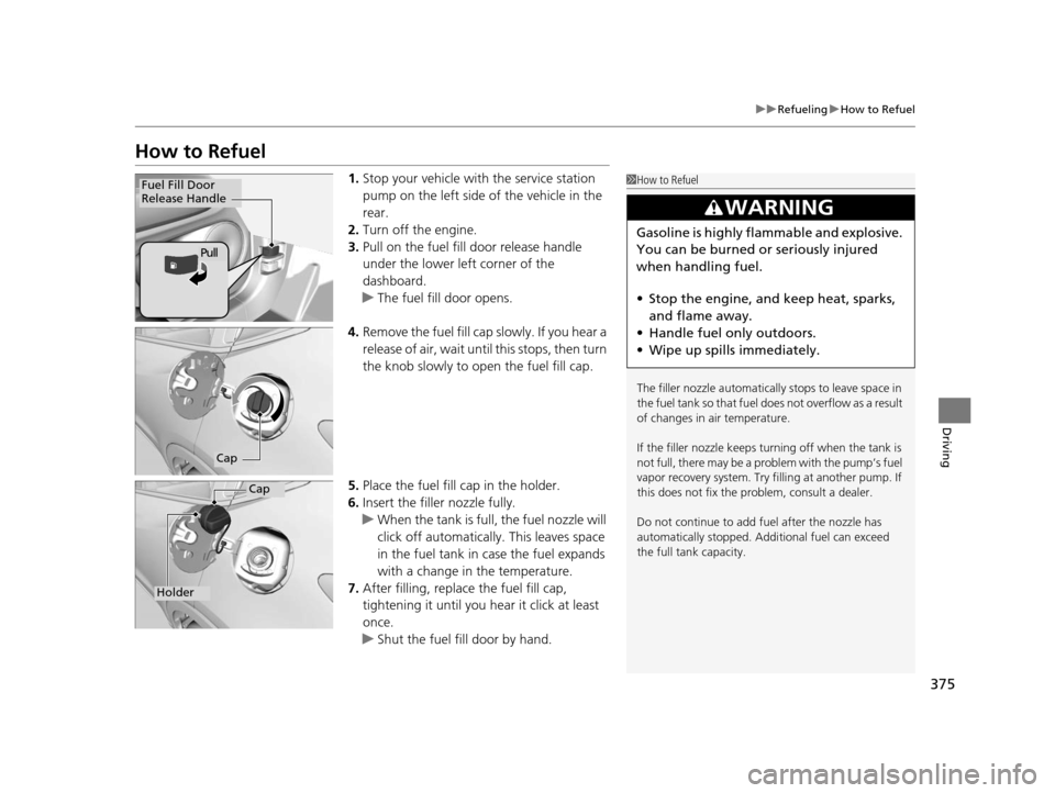 HONDA HR-V 2016 2.G Owners Manual 375
uuRefueling uHow to Refuel
Driving
How to Refuel
1. Stop your vehicle with  the service station 
pump on the left side of the vehicle in the 
rear.
2. Turn off the engine.
3. Pull on the fuel fill