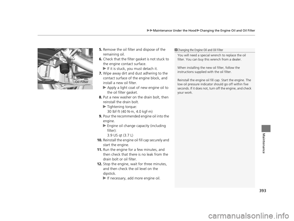 HONDA HR-V 2016 2.G Owners Manual 393
uuMaintenance Under the Hood uChanging the Engine Oil and Oil Filter
Maintenance
5. Remove the oil filter and dispose of the 
remaining oil.
6. Check that the filter gasket is not stuck to 
the en