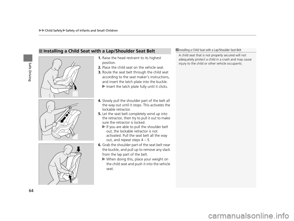 HONDA HR-V 2016 2.G Repair Manual uuChild Safety uSafety of Infants and Small Children
64
Safe Driving1. Raise the head restraint to its highest 
position.
2. Place the child seat on the vehicle seat.
3. Route the seat belt through th