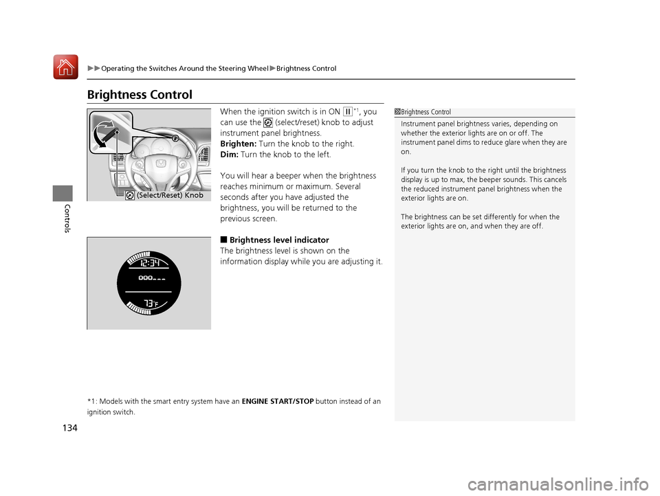 HONDA HR-V 2017 2.G Owners Manual 134
uuOperating the Switches Around the Steering Wheel uBrightness Control
Controls
Brightness Control
When the ignition switch is in ON (w*1, you 
can use the   (select/reset) knob to adjust 
instrum
