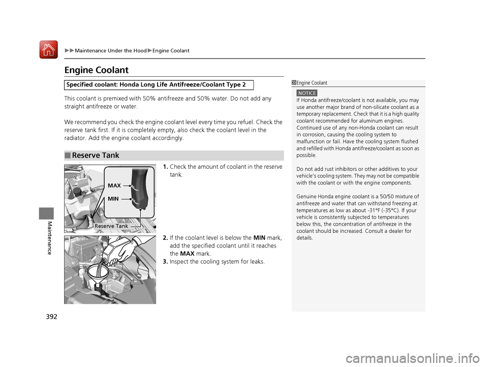 HONDA HR-V 2017 2.G Owners Manual 392
uuMaintenance Under the Hood uEngine Coolant
Maintenance
Engine Coolant
This coolant is premixed with 50% antifreeze and 50% water. Do not add any 
straight antifreeze or water.
We recommend you c