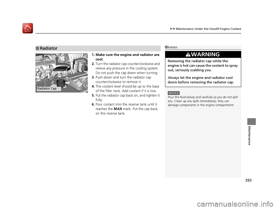 HONDA HR-V 2017 2.G Owners Manual 393
uuMaintenance Under the Hood uEngine Coolant
Maintenance
1. Make sure the engine and radiator are 
cool.
2. Turn the radiator cap counterclockwise and 
relieve any pressure in the cooling system. 