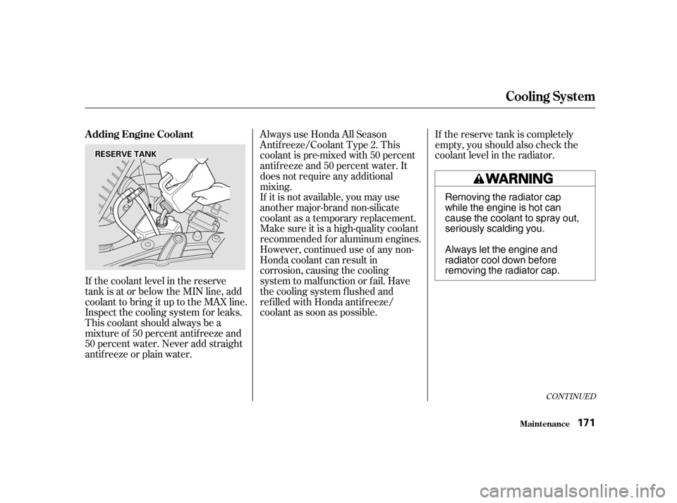 HONDA INSIGHT 2001 1.G Owners Manual If the coolant level in the reserve 
tank is at or below the MIN line, add
coolant to bring it up to the MAX line.
Inspect the cooling system f or leaks.
This coolant should always be a
mixtureof 50pe