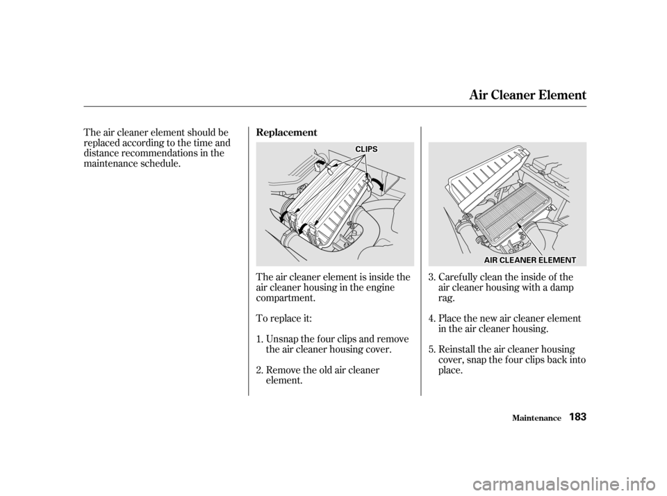 HONDA INSIGHT 2001 1.G Owners Manual The air cleaner element should be 
replaced according to the time and
distance recommendations in the
maintenance schedule.Remove the old air cleaner
element.
Unsnap the four clips and remove
the air 