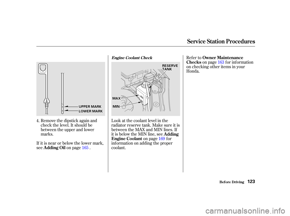 HONDA INSIGHT 2002 1.G Owners Manual Remove the dipstick again and
check the level. It should be
between the upper and lower
marks.Look at the coolant level in the
radiator reserve tank. Make sure it is
between the MAX and MIN lines. If
