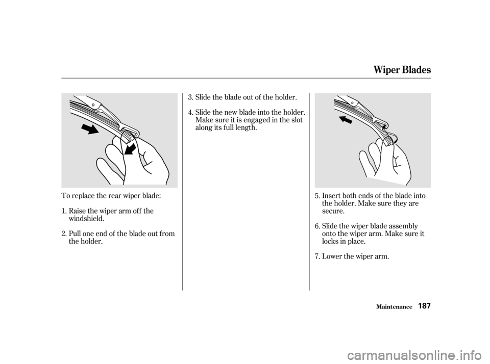 HONDA INSIGHT 2002 1.G Owners Manual Slide the blade out of the holder.
Slide the new blade into the holder.
Make sure it is engaged in the slot
along its f ull length.
To replace the rear wiper blade: Raise the wiper arm of f the
windsh