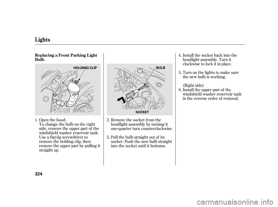 HONDA INSIGHT 2003 1.G Owners Manual Open the hood.
To change the bulb on the right
side, remove the upper part of the
windshield washer reservoir tank.
Use a f lat-tip screwdriver to
remove the holding clip, then
remove the upper part b