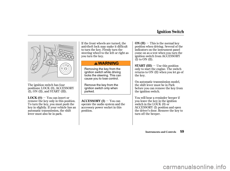 HONDA INSIGHT 2004 1.G Owners Manual µµµ
µ
The ignition switch has f our
positions: LOCK (0), ACCESSORY
(I), ON (II), and START (III). You can insert or
remove the key only in this position.
To turn the key, you must push the
key