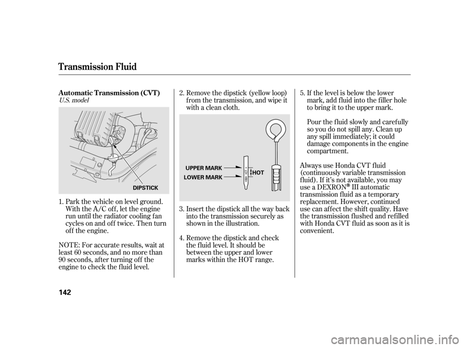 HONDA INSIGHT 2006 1.G Owners Manual Park the vehicle on level ground.
With the A/C of f , let the engine
run until the radiator cooling f an
cycles on and of f twice. Then turn
of f the engine.
NOTE: For accurate results, wait at
least 