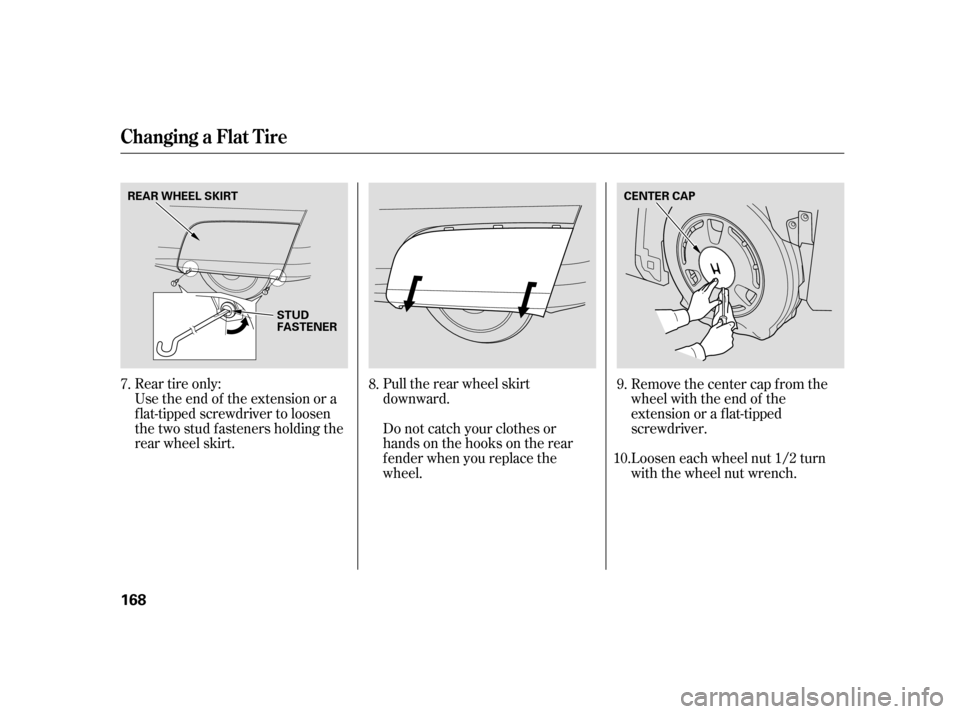 HONDA INSIGHT 2006 1.G Owners Manual Rear tire only:
Use the end of the extension or a
f lat-tipped screwdriver to loosen
the two stud f asteners holding the
rear wheel skirt.Pull the rear wheel skirt
downward.
Do not catch your clothes 