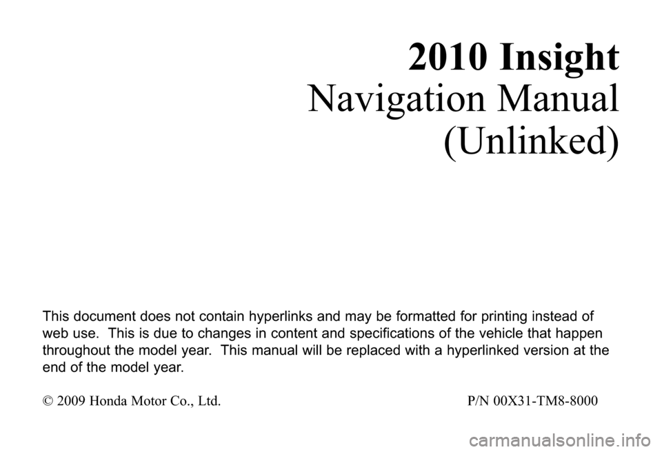 HONDA INSIGHT 2010 2.G Navigation Manual 2010 Insight
Navigation Manual
(Unlinked)
This document does not contain hyperlinks and may be formatted for printing instead of
web use.  This is due to changes in content and specifications of the v
