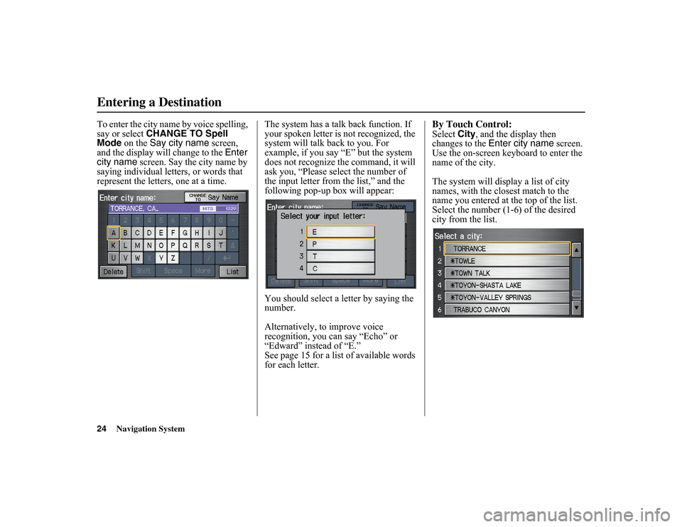 HONDA INSIGHT 2010 2.G Navigation Manual 
24
Navigation System
To enter the city name by voice spelling, 
say or select CHANGE TO Spell 
Mode on the  Say city name  screen, 
and the display will change to the  Enter 
city name screen. Say th