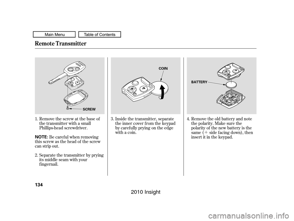 HONDA INSIGHT 2010 2.G Owners Manual ´
Remove the screw at the base of
the transmitter with a small
Phillips-head screwdriver.
Be caref ul when removing
this screw as the head of the screw
can strip out.
Separate the transmitter by pry