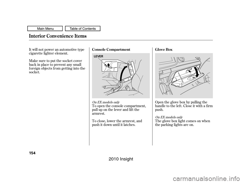 HONDA INSIGHT 2010 2.G Owners Manual It will not power an automotive type
cigarette lighter element.
Make sure to put the socket cover
back in place to prevent any small
foreign objects from getting into the
socket.To open the console co