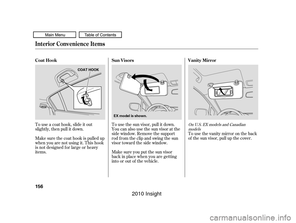 HONDA INSIGHT 2010 2.G Owners Manual Tousethevanitymirrorontheback
of the sun visor, pull up the cover.
To use the sun visor, pull it down.
You can also use the sun visor at the
side window. Remove the support
rod from the clip and swing