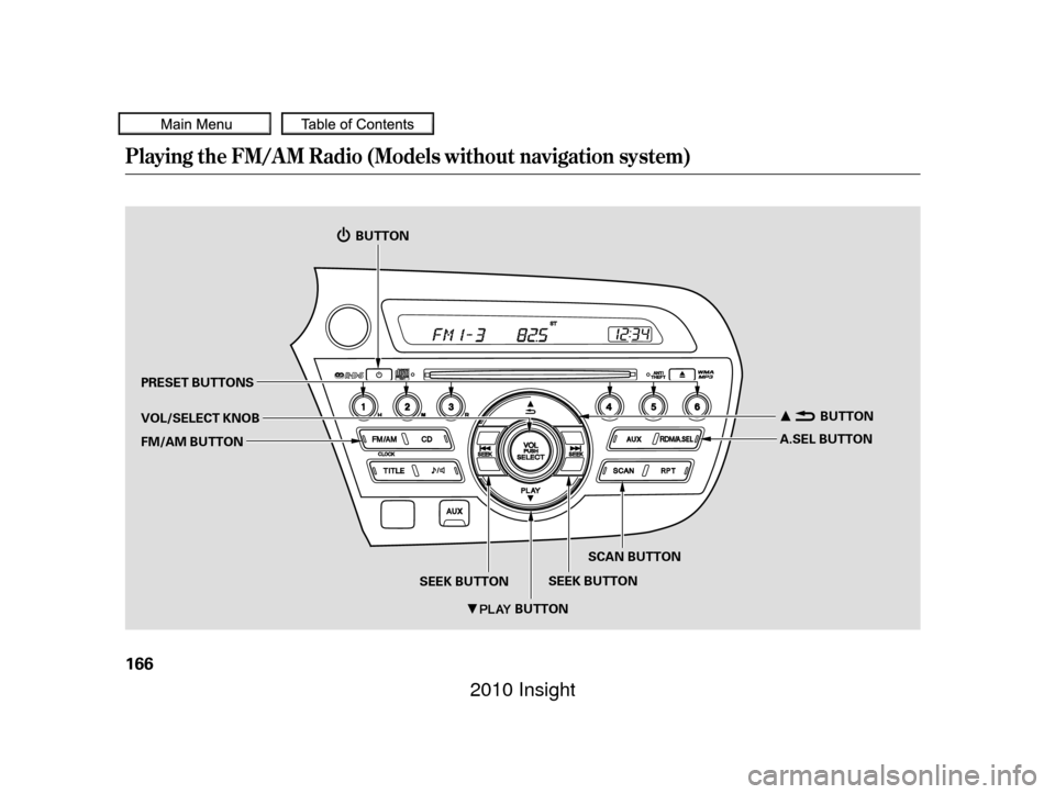 HONDA INSIGHT 2010 2.G Owners Manual Playing the FM/A M Radio (Models without navigation system)
166
BUTTON
SEEK BUTTON
BUTTON
BUTTON
A.SEL BUTTON
SCAN BUTTON
SEEK BUTTON
PRESET BUTTONS
VOL/SELECT KNOB
FM/AM BUTTON
—
—y