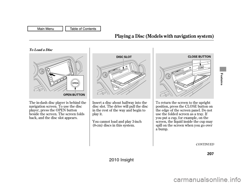 HONDA INSIGHT 2010 2.G Workshop Manual The in-dash disc player is behind the
navigation screen. To use the disc
player, press the OPEN button
beside the screen. The screen f olds
back, and the disc slot appears.Insert a disc about half way